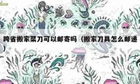 跨省搬家菜刀可以邮寄吗（搬家刀具怎么邮递）