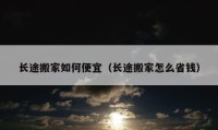 长途搬家如何便宜（长途搬家怎么省钱）