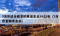 7月份适合搬家的黄道吉日2023年（7月份宜搬家吉日）