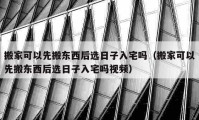 搬家可以先搬东西后选日子入宅吗（搬家可以先搬东西后选日子入宅吗视频）