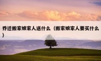 乔迁搬家娘家人送什么（搬家娘家人要买什么）