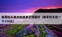 搬家枕头里到底放多少钱最好（搬家枕头放一个138元）