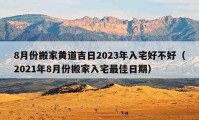 8月份搬家黄道吉日2023年入宅好不好（2021年8月份搬家入宅最佳日期）