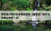 搬家进门带什么东西比较好（搬家进门带什么东西比较好一点）