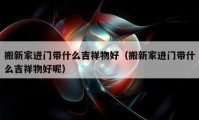 搬新家进门带什么吉祥物好（搬新家进门带什么吉祥物好呢）