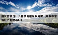 朋友搬家送什么礼物合适且实用呢（朋友搬家送什么礼物最好）