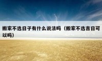 搬家不选日子有什么说法吗（搬家不选吉日可以吗）