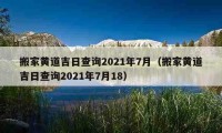 搬家黄道吉日查询2021年7月（搬家黄道吉日查询2021年7月18）