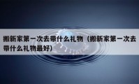 搬新家第一次去带什么礼物（搬新家第一次去带什么礼物最好）