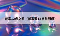 搬家12点之前（搬家要12点前到吗）