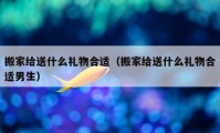 搬家给送什么礼物合适（搬家给送什么礼物合适男生）