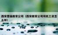 西安曹操搬家公司（西安搬家公司司机工资怎么样）