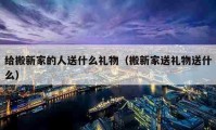 给搬新家的人送什么礼物（搬新家送礼物送什么）