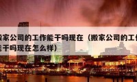 搬家公司的工作能干吗现在（搬家公司的工作能干吗现在怎么样）