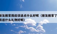 朋友搬家我应该送点什么好呢（朋友搬家了 该送什么礼物好呢）