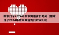 搬家日子2024年搬家黄道吉日时间（搬家日子2024年搬家黄道吉日时间9月）