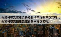 新房可以先住进去再选日子举行搬家仪式吗（新家可以先搬进去住再搞入宅仪式吗）