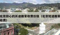 北京放心的长途搬家收费价格（北京短途搬家收费）