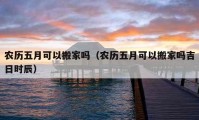 农历五月可以搬家吗（农历五月可以搬家吗吉日时辰）