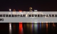 搬家锅里面放什么好（搬家锅里放什么东西吉利）