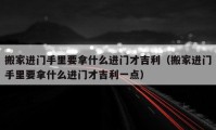 搬家进门手里要拿什么进门才吉利（搬家进门手里要拿什么进门才吉利一点）