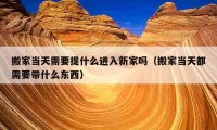 搬家当天需要提什么进入新家吗（搬家当天都需要带什么东西）