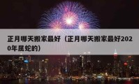 正月哪天搬家最好（正月哪天搬家最好2020年属蛇的）