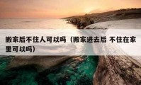 搬家后不住人可以吗（搬家进去后 不住在家里可以吗）