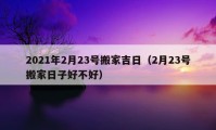 2021年2月23号搬家吉日（2月23号搬家日子好不好）