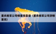 重庆搬家公司哪里找靠谱（重庆搬家公司到哪里找）