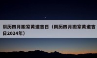 阴历四月搬家黄道吉日（阴历四月搬家黄道吉日2024年）