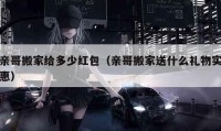 亲哥搬家给多少红包（亲哥搬家送什么礼物实惠）