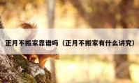 正月不搬家靠谱吗（正月不搬家有什么讲究）