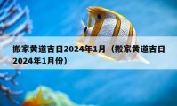 搬家黄道吉日2024年1月（搬家黄道吉日2024年1月份）