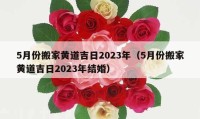 5月份搬家黄道吉日2023年（5月份搬家黄道吉日2023年结婚）