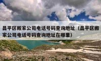 昌平区搬家公司电话号码查询地址（昌平区搬家公司电话号码查询地址在哪里）