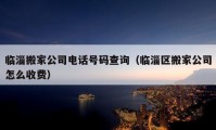 临淄搬家公司电话号码查询（临淄区搬家公司怎么收费）