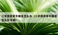 二手房卖家不搬走怎么办（二手房卖家不搬走怎么办手续）