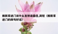 搬新家进门说什么吉祥语最佳,简短（搬新家进门的四句好话）