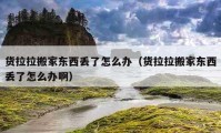 货拉拉搬家东西丢了怎么办（货拉拉搬家东西丢了怎么办啊）