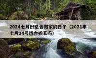 2024七月份适合搬家的日子（2021年七月24号适合搬家吗）