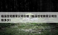 临淄住宅搬家公司价格（临淄住宅搬家公司价格多少）