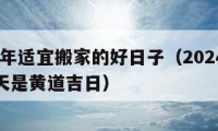 2024年适宜搬家的好日子（2024月份哪几天是黄道吉日）