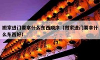 搬家进门要拿什么东西顺序（搬家进门要拿什么东西好）