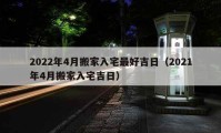 2022年4月搬家入宅最好吉日（2021年4月搬家入宅吉日）