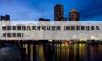 搬新家要住几天才可以空房（搬新家要住多久才能空房）