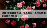 5月份搬家黄道吉日一览表查询（五月份搬家黄道吉日2021）