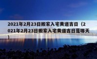 2021年2月23日搬家入宅黄道吉日（2021年2月23日搬家入宅黄道吉日是哪天）