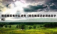 现在搬家有什么讲究（现在搬家还必须选日子吗）