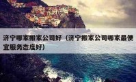 济宁哪家搬家公司好（济宁搬家公司哪家最便宜服务态度好）